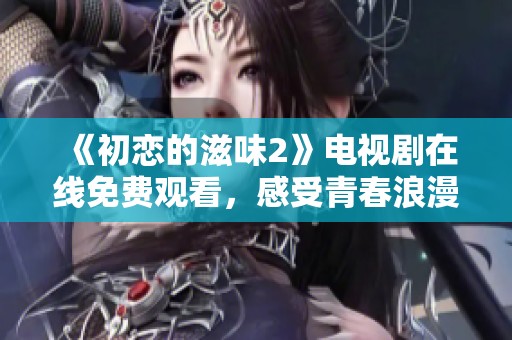 《初恋的滋味2》电视剧在线免费观看，感受青春浪漫的味道
