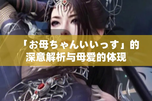 「お母ちゃんいいっす」的深意解析与母爱的体现