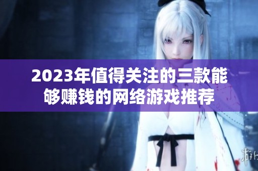 2023年值得关注的三款能够赚钱的网络游戏推荐