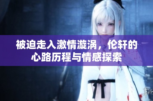 被迫走入激情漩涡，伦轩的心路历程与情感探索