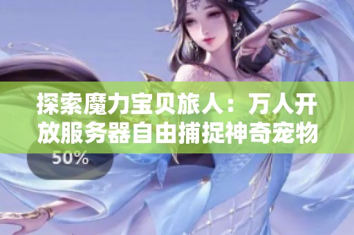 探索魔力宝贝旅人：万人开放服务器自由捕捉神奇宠物