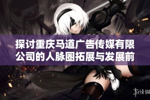 探讨重庆马道广告传媒有限公司的人脉圈拓展与发展前景