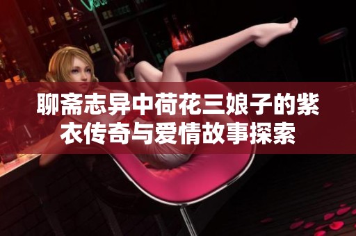 聊斋志异中荷花三娘子的紫衣传奇与爱情故事探索