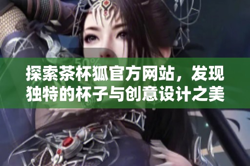 探索茶杯狐官方网站，发现独特的杯子与创意设计之美