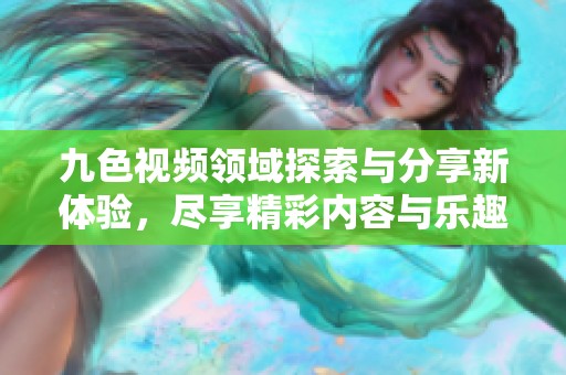 九色视频领域探索与分享新体验，尽享精彩内容与乐趣
