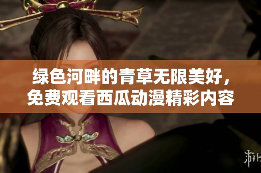 绿色河畔的青草无限美好，免费观看西瓜动漫精彩内容