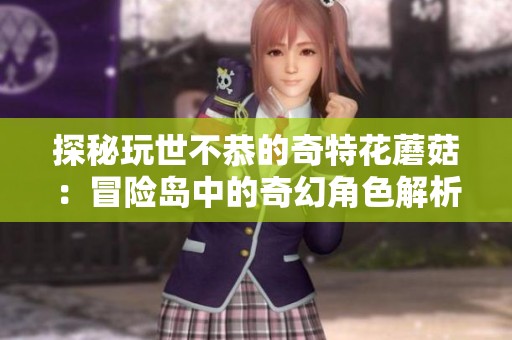 探秘玩世不恭的奇特花蘑菇：冒险岛中的奇幻角色解析