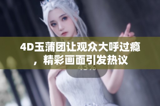 4D玉蒲团让观众大呼过瘾，精彩画面引发热议