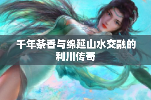 千年茶香与绵延山水交融的利川传奇