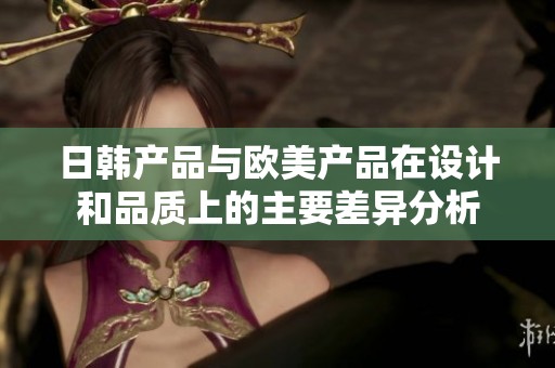 日韩产品与欧美产品在设计和品质上的主要差异分析