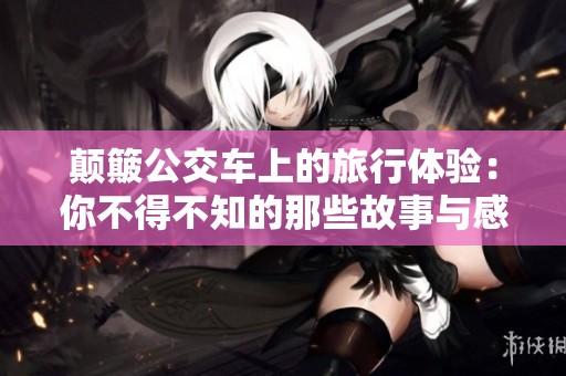 颠簸公交车上的旅行体验：你不得不知的那些故事与感受