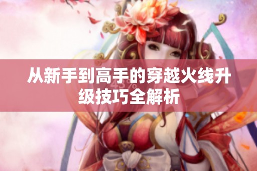 从新手到高手的穿越火线升级技巧全解析