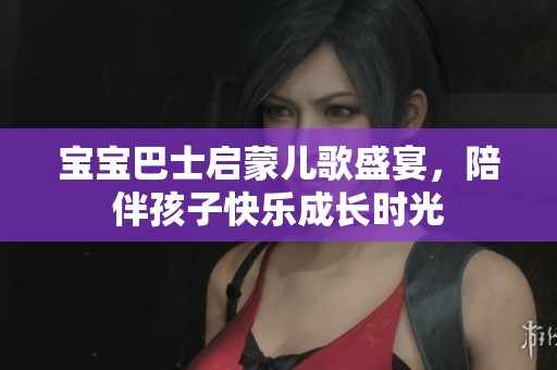 宝宝巴士启蒙儿歌盛宴，陪伴孩子快乐成长时光