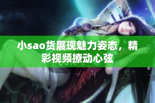 小sao货展现魅力姿态，精彩视频撩动心弦