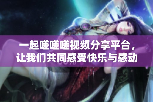 一起嗟嗟嗟视频分享平台，让我们共同感受快乐与感动