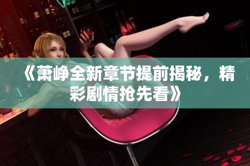 《萧峥全新章节提前揭秘，精彩剧情抢先看》