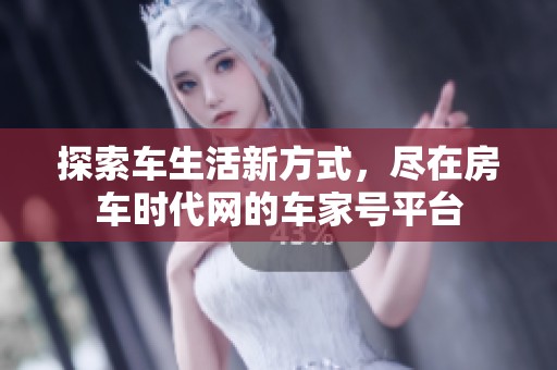 探索车生活新方式，尽在房车时代网的车家号平台