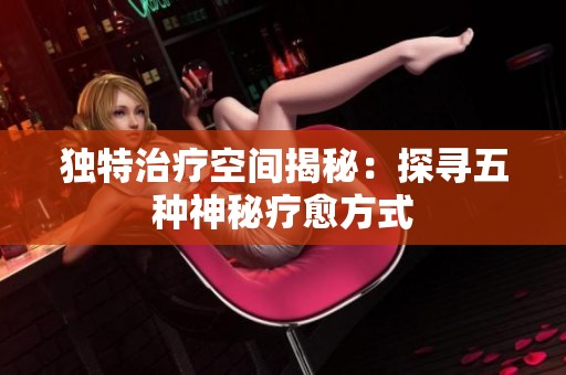 独特治疗空间揭秘：探寻五种神秘疗愈方式