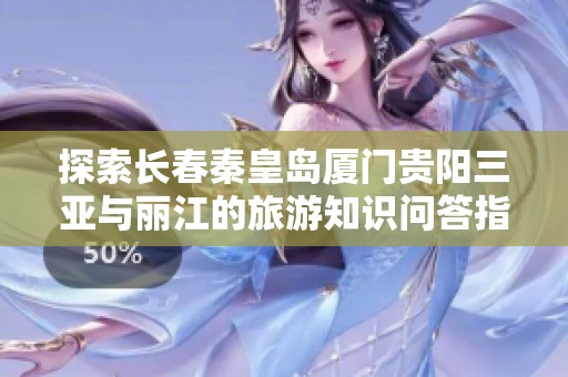 探索长春秦皇岛厦门贵阳三亚与丽江的旅游知识问答指南