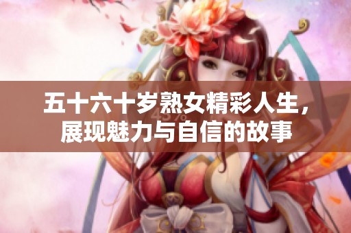 五十六十岁熟女精彩人生，展现魅力与自信的故事