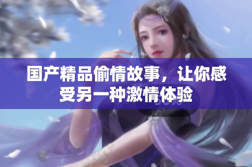 国产精品偷情故事，让你感受另一种激情体验