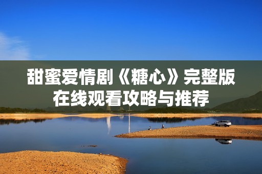 甜蜜爱情剧《糖心》完整版在线观看攻略与推荐