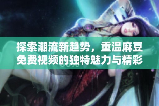 探索潮流新趋势，重温麻豆免费视频的独特魅力与精彩瞬间
