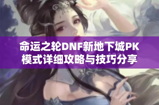 命运之轮DNF新地下城PK模式详细攻略与技巧分享