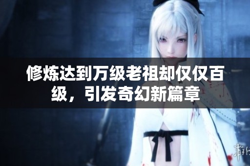 修炼达到万级老祖却仅仅百级，引发奇幻新篇章