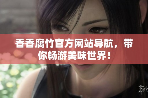 香香腐竹官方网站导航，带你畅游美味世界！