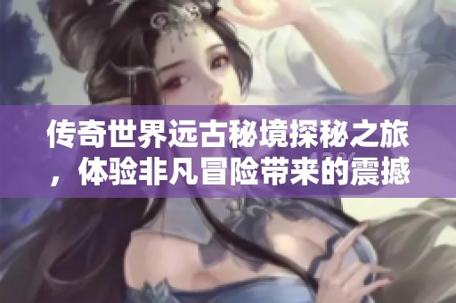 传奇世界远古秘境探秘之旅，体验非凡冒险带来的震撼与惊喜