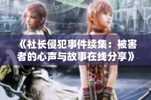 《社长侵犯事件续集：被害者的心声与故事在线分享》