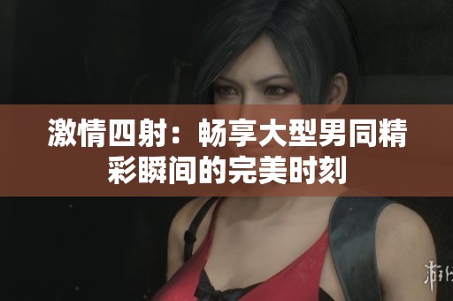 激情四射：畅享大型男同精彩瞬间的完美时刻