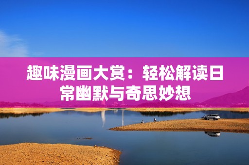 趣味漫画大赏：轻松解读日常幽默与奇思妙想