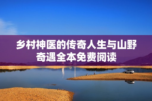 乡村神医的传奇人生与山野奇遇全本免费阅读