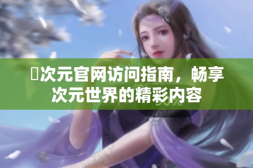 囧次元官网访问指南，畅享次元世界的精彩内容