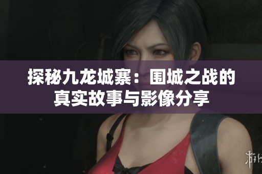 探秘九龙城寨：围城之战的真实故事与影像分享
