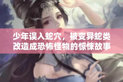 少年误入蛇穴，被变异蛇类改造成恐怖怪物的惊悚故事