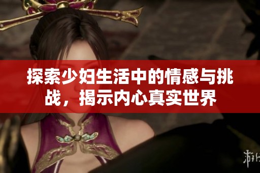 探索少妇生活中的情感与挑战，揭示内心真实世界