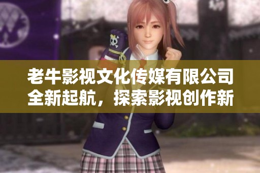 老牛影视文化传媒有限公司全新起航，探索影视创作新领域