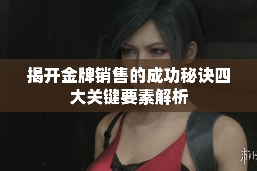 揭开金牌销售的成功秘诀四大关键要素解析