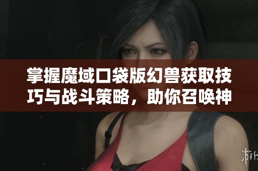 掌握魔域口袋版幻兽获取技巧与战斗策略，助你召唤神兽战队