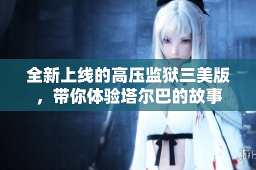 全新上线的高压监狱三美版，带你体验塔尔巴的故事
