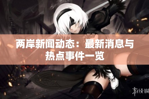 两岸新闻动态：最新消息与热点事件一览