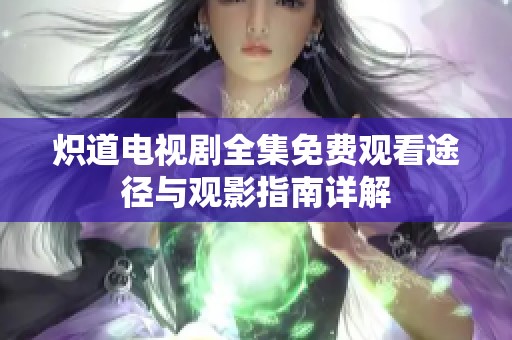 炽道电视剧全集免费观看途径与观影指南详解