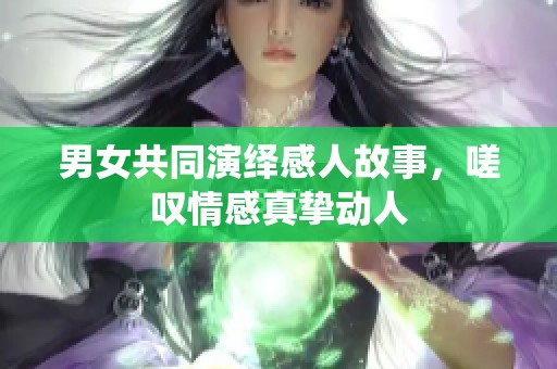 男女共同演绎感人故事，嗟叹情感真挚动人