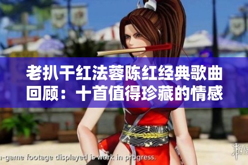 老扒干红法蓉陈红经典歌曲回顾：十首值得珍藏的情感佳作