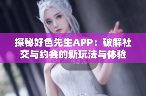 探秘好色先生APP：破解社交与约会的新玩法与体验