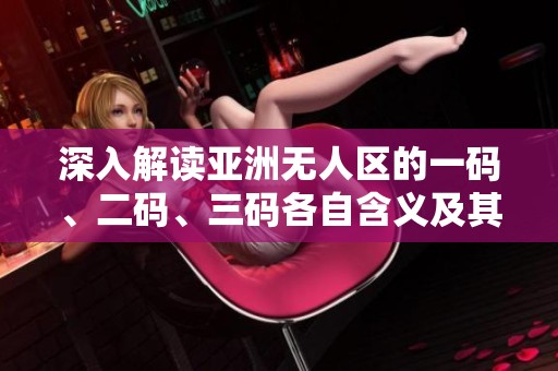 深入解读亚洲无人区的一码、二码、三码各自含义及其影响