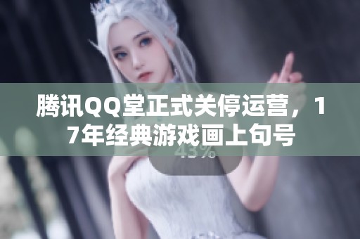腾讯QQ堂正式关停运营，17年经典游戏画上句号